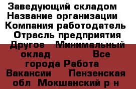 Заведующий складом › Название организации ­ Компания-работодатель › Отрасль предприятия ­ Другое › Минимальный оклад ­ 15 000 - Все города Работа » Вакансии   . Пензенская обл.,Мокшанский р-н